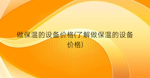 做保温的设备价格(了解做保温的设备价格)