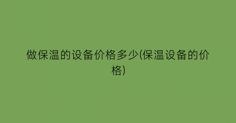 做保温的设备价格多少(保温设备的价格)