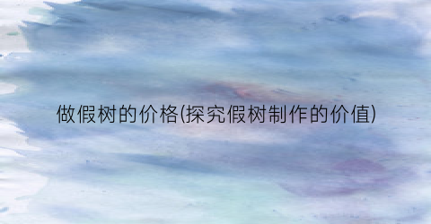 做假树的价格(探究假树制作的价值)