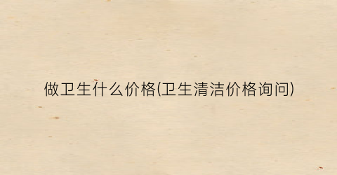 做卫生什么价格(卫生清洁价格询问)