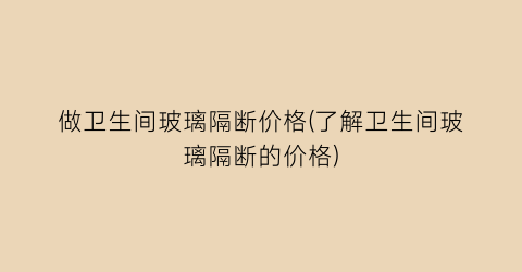 “做卫生间玻璃隔断价格(了解卫生间玻璃隔断的价格)