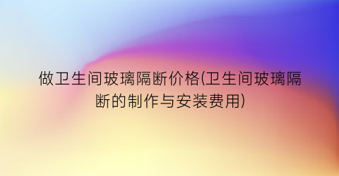 “做卫生间玻璃隔断价格(卫生间玻璃隔断的制作与安装费用)