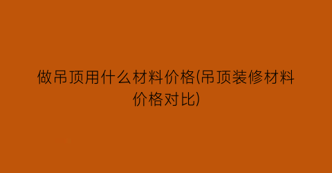 “做吊顶用什么材料价格(吊顶装修材料价格对比)