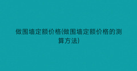 做围墙定额价格(做围墙定额价格的测算方法)