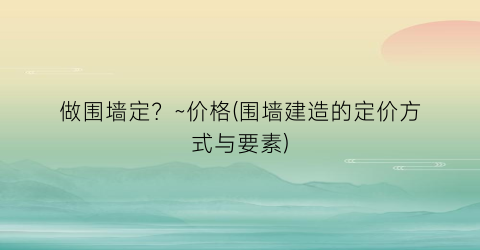 做围墙定？~价格(围墙建造的定价方式与要素)
