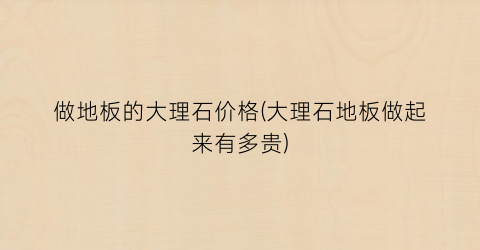 做地板的大理石价格(大理石地板做起来有多贵)