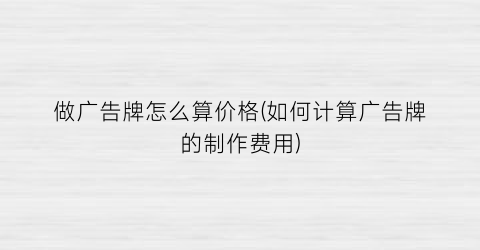 做广告牌怎么算价格(如何计算广告牌的制作费用)