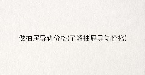 做抽屉导轨价格(了解抽屉导轨价格)