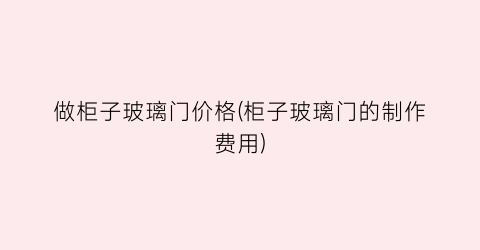 做柜子玻璃门价格(柜子玻璃门的制作费用)