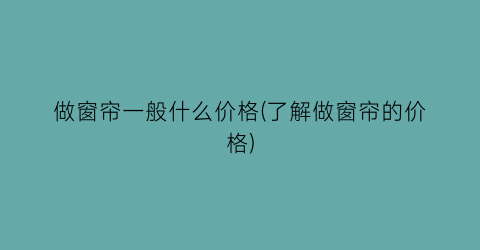 做窗帘一般什么价格(了解做窗帘的价格)