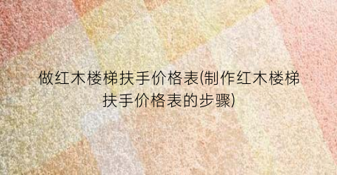 做红木楼梯扶手价格表(制作红木楼梯扶手价格表的步骤)