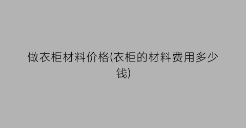 做衣柜材料价格(衣柜的材料费用多少钱)