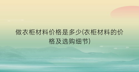 做衣柜材料价格是多少(衣柜材料的价格及选购细节)