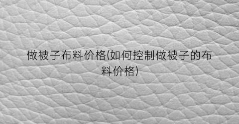 做被子布料价格(如何控制做被子的布料价格)