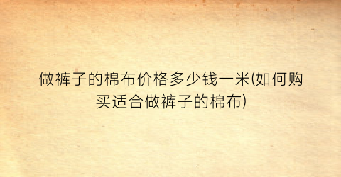 做裤子的棉布价格多少钱一米(如何购买适合做裤子的棉布)