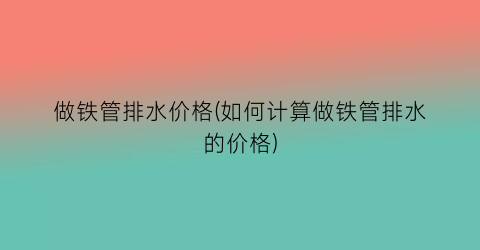 “做铁管排水价格(如何计算做铁管排水的价格)