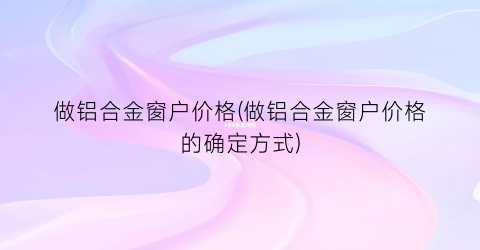 做铝合金窗户价格(做铝合金窗户价格的确定方式)