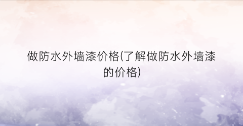 做防水外墙漆价格(了解做防水外墙漆的价格)