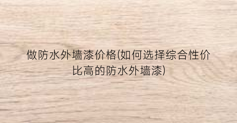 做防水外墙漆价格(如何选择综合性价比高的防水外墙漆)