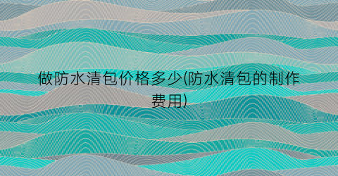 做防水清包价格多少(防水清包的制作费用)