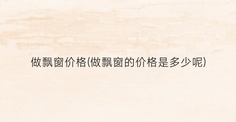 做飘窗价格(做飘窗的价格是多少呢)