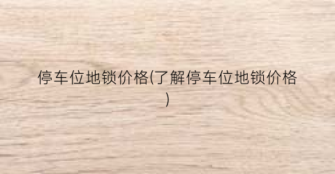 停车位地锁价格(了解停车位地锁价格)