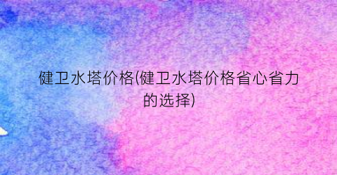 健卫水塔价格(健卫水塔价格省心省力的选择)