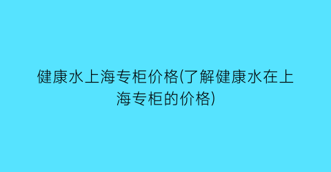 健康水上海专柜价格(了解健康水在上海专柜的价格)