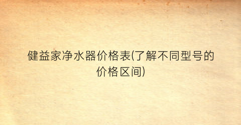 “健益家净水器价格表(了解不同型号的价格区间)