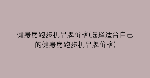 健身房跑步机品牌价格(选择适合自己的健身房跑步机品牌价格)