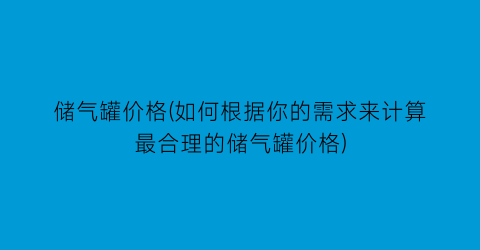 储气罐价格(如何根据你的需求来计算最合理的储气罐价格)