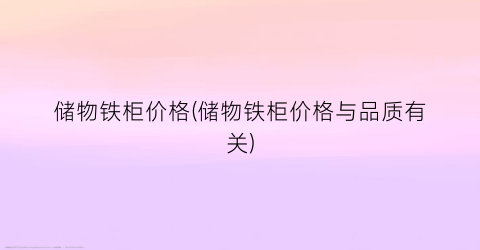 储物铁柜价格(储物铁柜价格与品质有关)