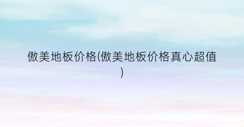 傲美地板价格(傲美地板价格真心超值)