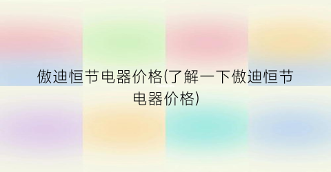 傲迪恒节电器价格(了解一下傲迪恒节电器价格)