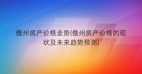 儋州房产价格走势(儋州房产价格的现状及未来趋势预测)