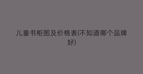 儿童书柜图及价格表(不知道哪个品牌好)