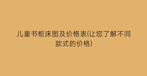 “儿童书柜床图及价格表(让您了解不同款式的价格)