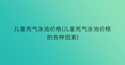 儿童充气泳池价格(儿童充气泳池价格的各种因素)