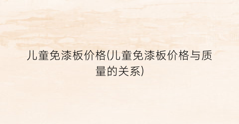 儿童免漆板价格(儿童免漆板价格与质量的关系)
