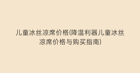 儿童冰丝凉席价格(降温利器儿童冰丝凉席价格与购买指南)