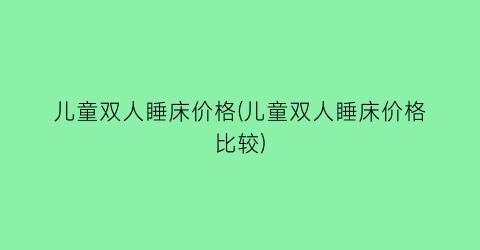 “儿童双人睡床价格(儿童双人睡床价格比较)