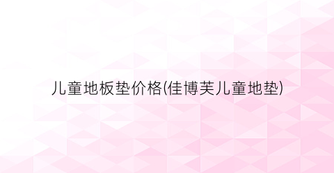 儿童地板垫价格(佳博芙儿童地垫)