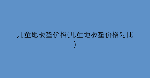儿童地板垫价格(儿童地板垫价格对比)