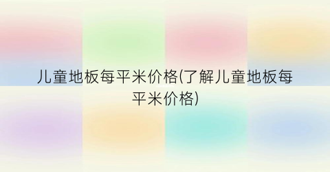 儿童地板每平米价格(了解儿童地板每平米价格)
