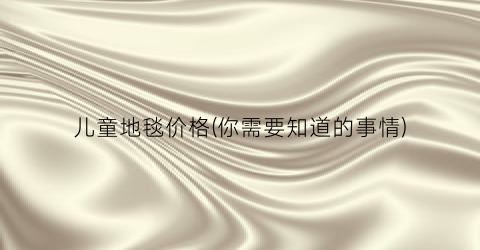 儿童地毯价格(你需要知道的事情)