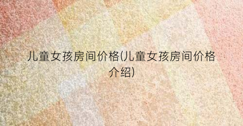 儿童女孩房间价格(儿童女孩房间价格介绍)
