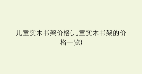 儿童实木书架价格(儿童实木书架的价格一览)