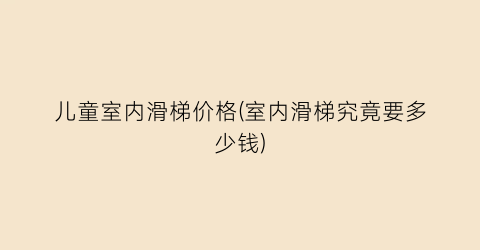 儿童室内滑梯价格(室内滑梯究竟要多少钱)