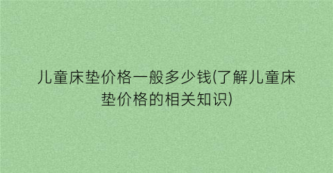 儿童床垫价格一般多少钱(了解儿童床垫价格的相关知识)