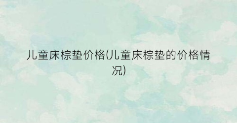 儿童床棕垫价格(儿童床棕垫的价格情况)